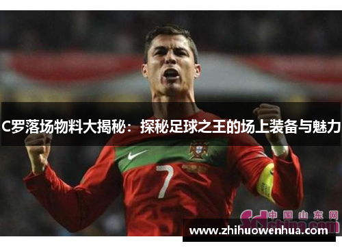 C罗落场物料大揭秘：探秘足球之王的场上装备与魅力