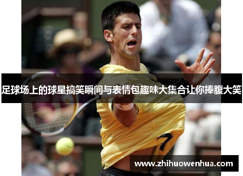 足球场上的球星搞笑瞬间与表情包趣味大集合让你捧腹大笑