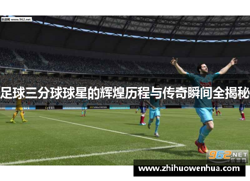 足球三分球球星的辉煌历程与传奇瞬间全揭秘