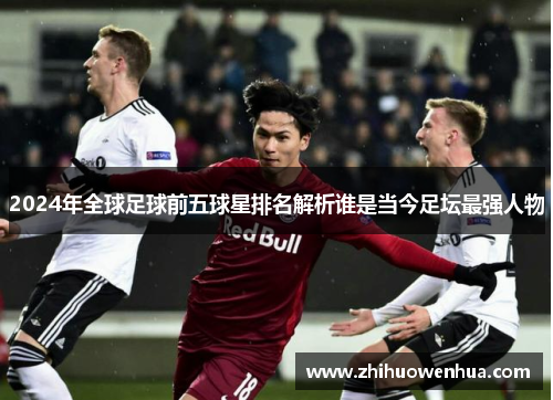 2024年全球足球前五球星排名解析谁是当今足坛最强人物