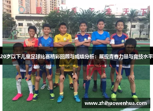 20岁以下儿童足球比赛精彩回顾与成绩分析：展现青春力量与竞技水平